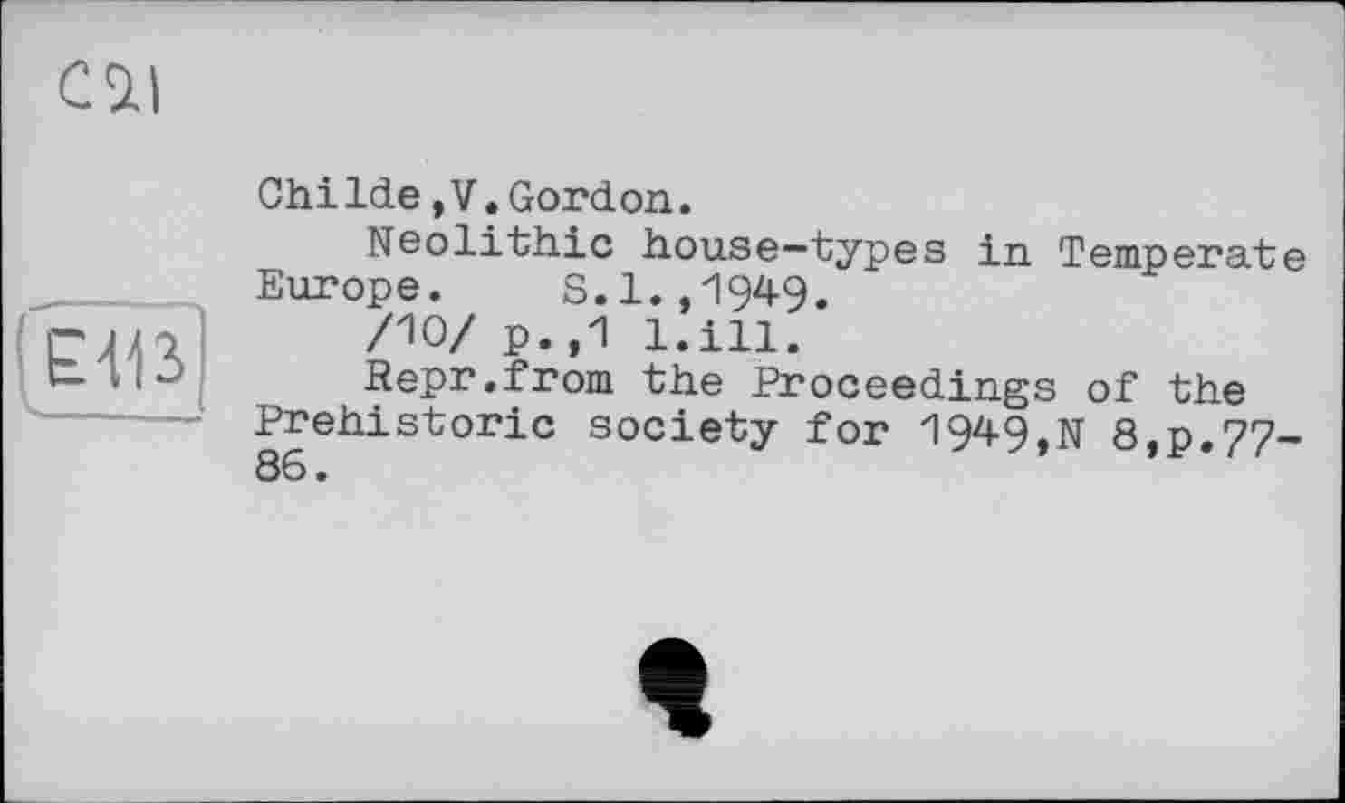 ﻿—
Cil
ChiIde,V.Gordon.
Neolithic house—types in Temperate Europe. S.l.,'1949.
/10/ p.,1 l.ill.
Repr.from the Proceedings of the Prehistoric society for 1949,N 8,p.77~ 86.